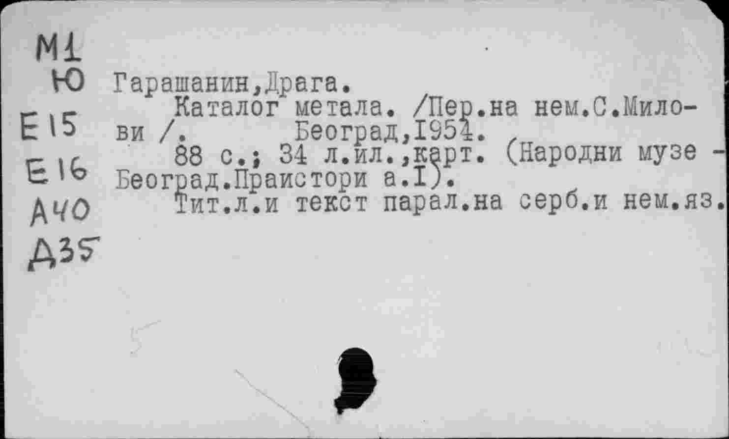 ﻿Ml
ю
EIS
BIG кчо
Гараіпанин, Драга.
Каталог метала. /Пер.на нем.С.Мило-ви /. Београд,1954. z
88 c.î 34 л.ил.,карт. (Пародии музе -Београд.Праистори а.1).
Тит.л.и текст парал.на серб.и нем.яз.

»